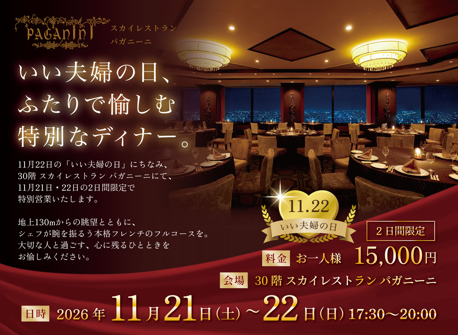 11月22日の「いい夫婦の日」にちなみ、 30階 スカイレストラン パガニーニにて、 11月21日・22日の2日間限定で 特別営業いたします。 地上130mからの眺望とともに、 シェフが腕を振るう本格フレンチのフルコースを。 大切な人と過ごす、心に残るひとときを お愉しみください。